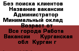 Без поиска клиентов!!! › Название вакансии ­ Администратор › Минимальный оклад ­ 25 000 › Возраст от ­ 18 - Все города Работа » Вакансии   . Курганская обл.,Курган г.